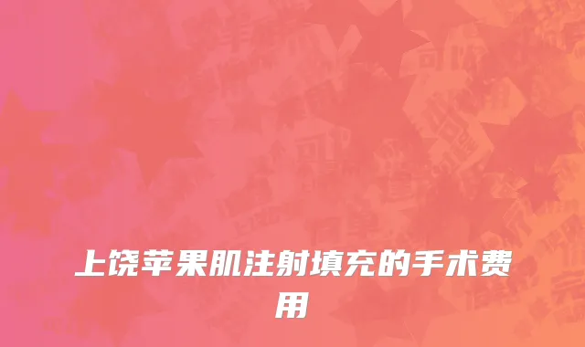 上饶苹果肌注射填充的手术费用