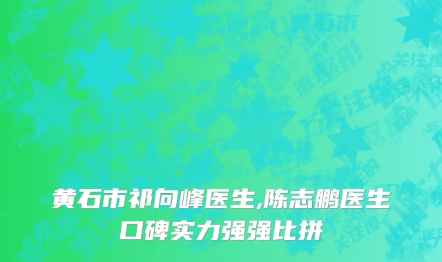 黄石市祁向峰医生,陈志鹏医生口碑实力强强比拼