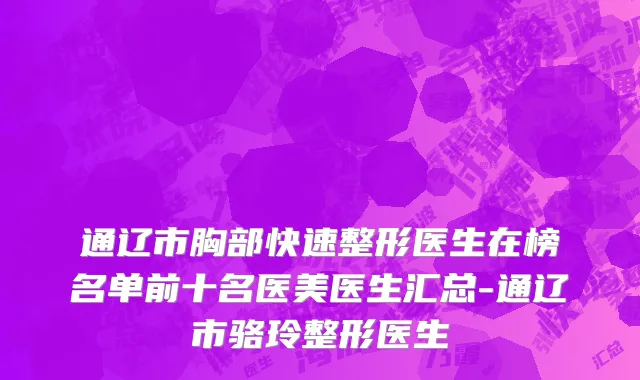 通辽市胸部快速整形医生在榜名单前十名医美医生汇总-通辽市骆玲整形医生