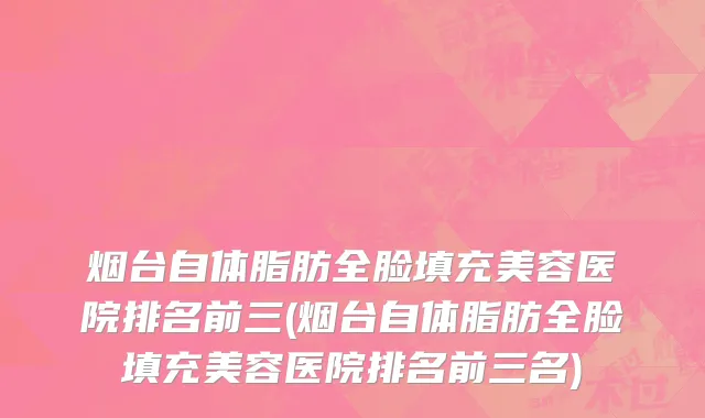 烟台自体脂肪全脸填充美容医院排名前三(烟台自体脂肪全脸填充美容医院排名前三名)