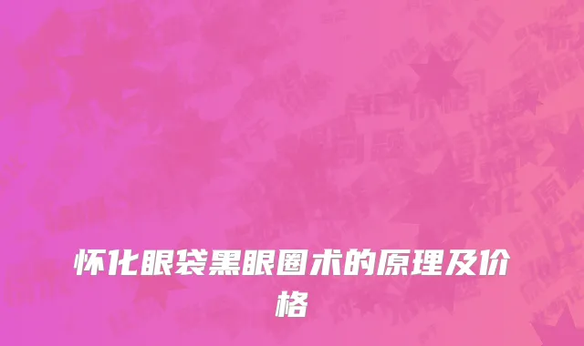 怀化眼袋黑眼圈术的原理及价格