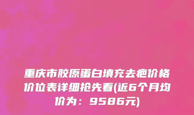 重庆市胶原蛋白填充去疤价格价位表详细抢先看(近6个月均价为：9586元)
