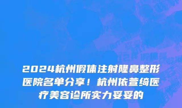 2024杭州假体注射隆鼻整形医院名单分享!杭州依萱绮医疗美容诊所实力妥妥的