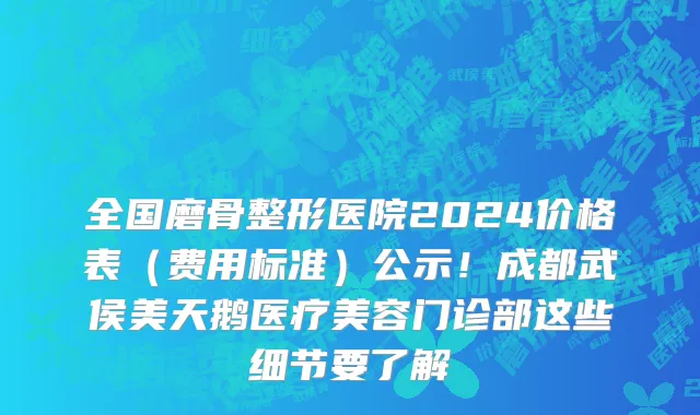 全国磨骨整形医院2024价格表（费用标准）公示！成都武侯美天鹅医疗美容门诊部这些细节要了解