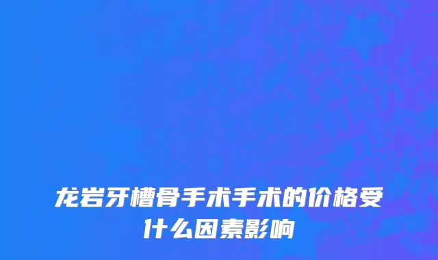 龙岩牙槽骨手术手术的价格受什么因素影响