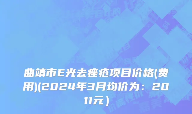 曲靖市E光去痤疮项目价格(费用)(2024年3月均价为：2011元）