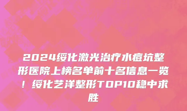 2024绥化激光治疗水痘坑整形医院上榜名单前十名信息一览！绥化艺洋整形TOP10稳中求胜