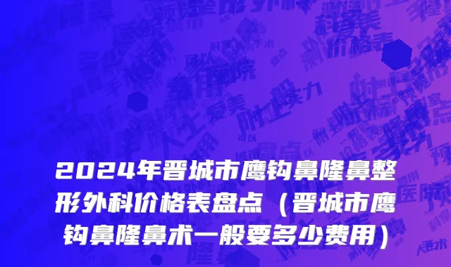 2024年晋城市鹰钩鼻隆鼻整形外科价格表盘点（晋城市鹰钩鼻隆鼻术一般要多少费用）