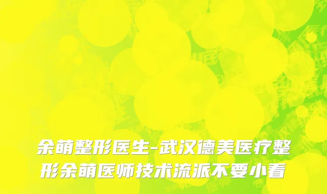 余萌整形医生-武汉德美医疗整形余萌医师技术流派不要小看