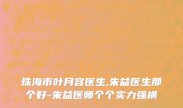 珠海市叶月容医生,朱益医生那个好-朱益医师个个实力强横