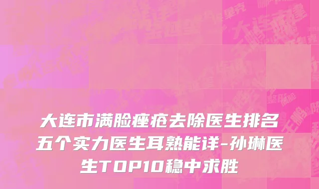 大连市满脸痤疮去除医生排名五个实力医生耳熟能详-孙琳医生TOP10稳中求胜