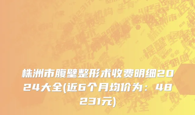 株洲市腹壁整形术收费明细2024大全(近6个月均价为：48231元)