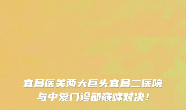 宜昌医美两大巨头宜昌二医院与中爱门诊部巅峰对决!