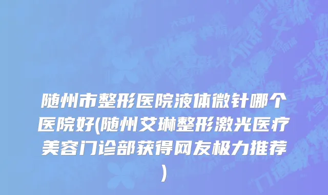 随州市整形医院液体微针哪个医院好(随州艾琳整形激光医疗美容门诊部获得网友极力推荐)