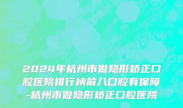 2024年杭州市做隐形矫正口腔医院排行榜前八口腔有保障-杭州市做隐形矫正口腔医院