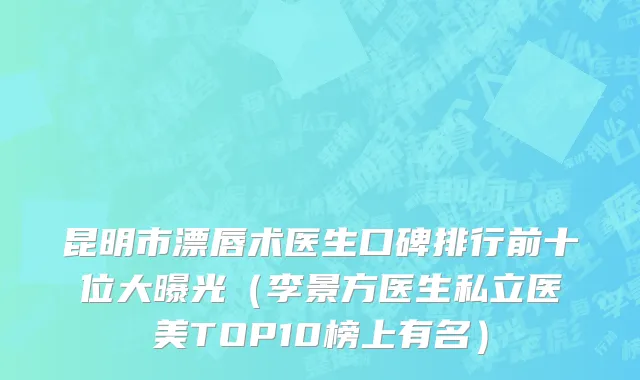 昆明市漂唇术医生口碑排行前十位大曝光（李景方医生私立医美TOP10榜上有名）