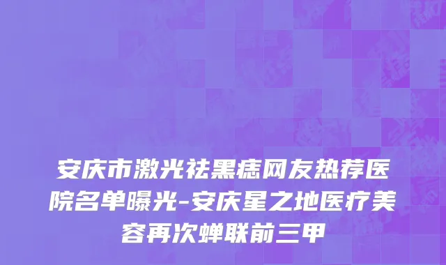 安庆市激光祛黑痣网友热荐医院名单曝光-安庆星之地医疗美容再次蝉联前三甲