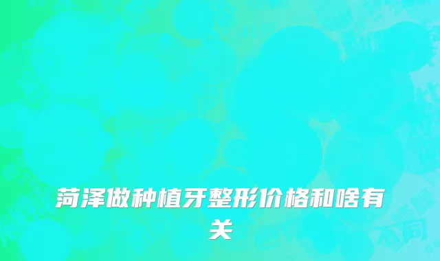 菏泽做种植牙整形价格和啥有关