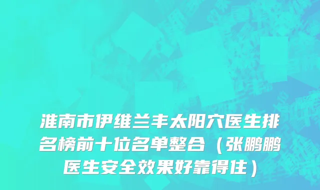 淮南市伊维兰丰太阳穴医生排名榜前十位名单整合（张鹏鹏医生安全效果好靠得住）