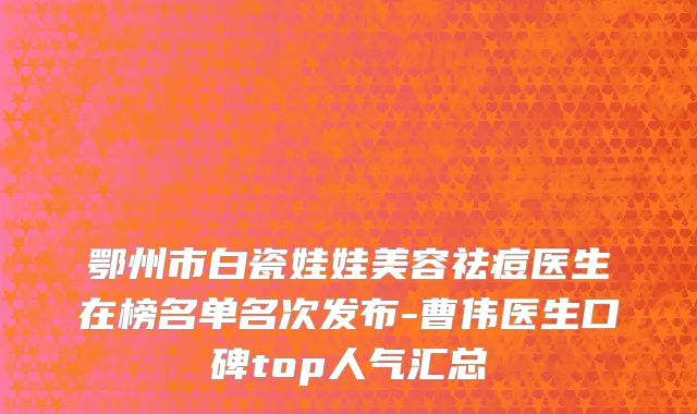 鄂州市白瓷娃娃美容祛痘医生在榜名单名次发布-曹伟医生口碑top人气汇总