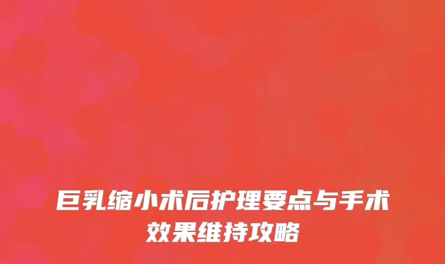 巨乳缩小术后护理要点与手术效果维持攻略
