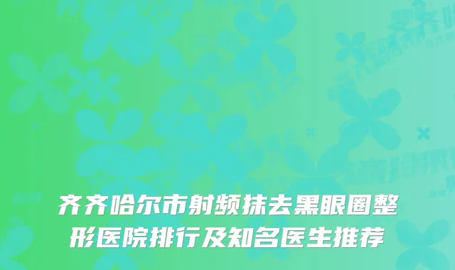 齐齐哈尔市射频抹去黑眼圈整形医院排行及知名医生推荐