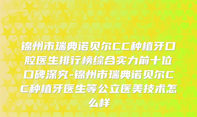 锦州市瑞典诺贝尔CC种植牙口腔医生排行榜综合实力前十位口碑深究-锦州市瑞典诺贝尔CC种植牙医生等公立医美技术怎么样