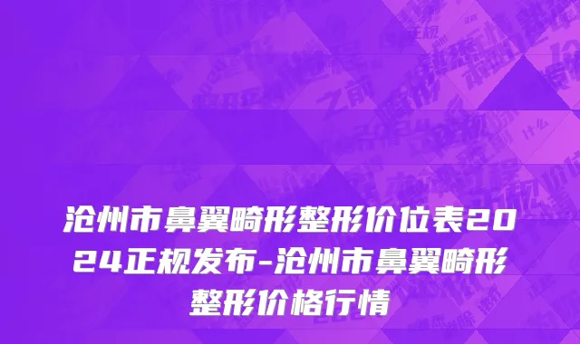 沧州市鼻翼畸形整形价位表2024正规发布-沧州市鼻翼畸形整形价格行情