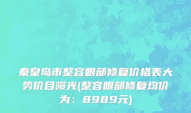 秦皇岛市整容眼部修复价格表大势价目曝光(整容眼部修复均价为：8989元)