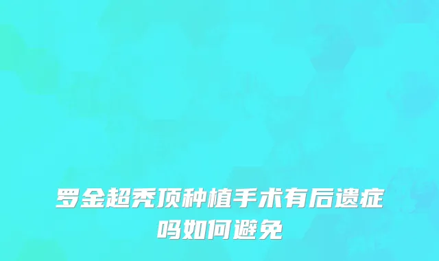 罗金超秃顶种植手术有后遗症吗如何避免