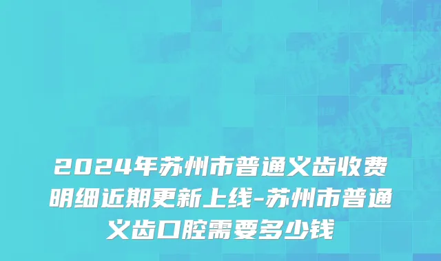 2024年苏州市普通义齿收费明细近期更新上线-苏州市普通义齿口腔需要多少钱