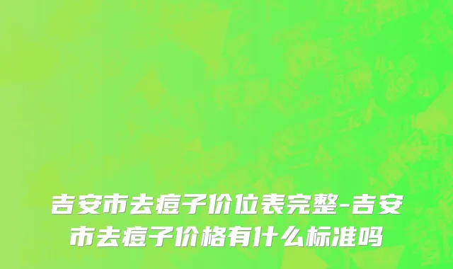 吉安市去痘子价位表完整-吉安市去痘子价格有什么标准吗