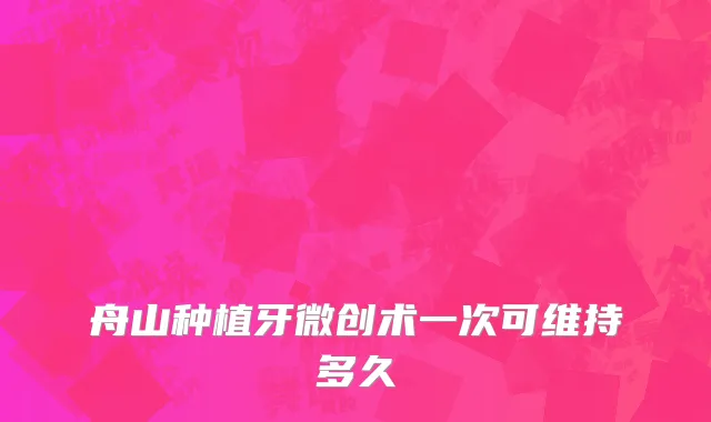 舟山种植牙微创术一次可维持多久