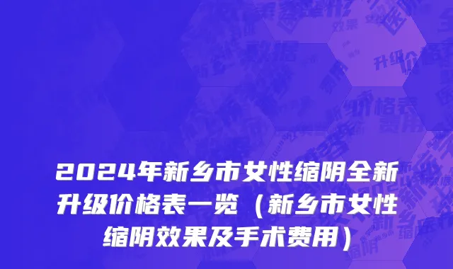 2024年新乡市女性缩阴全新升级价格表一览（新乡市女性缩阴效果及手术费用）