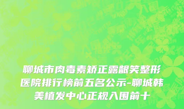 聊城市肉毒素矫正露龈笑整形医院排行榜前五名公示-聊城韩美植发中心正规入围前十