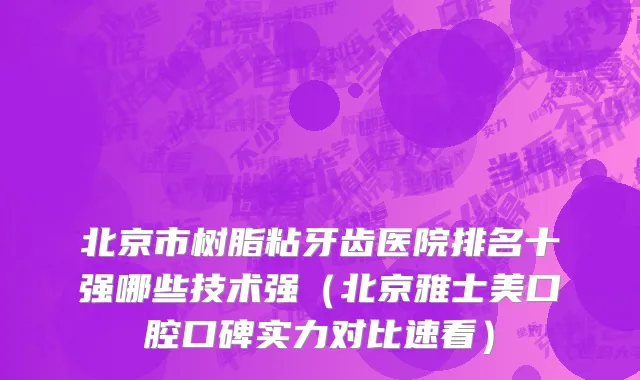 北京市树脂粘牙齿医院排名十强哪些技术强（北京雅士美口腔口碑实力对比速看）