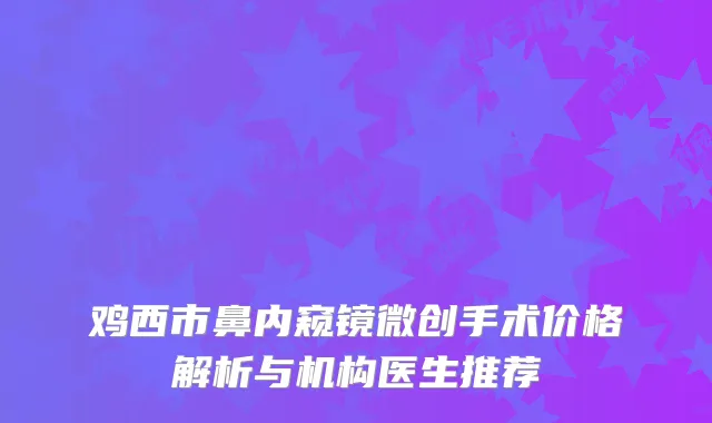 鸡西市鼻内窥镜微创手术价格解析与机构医生推荐