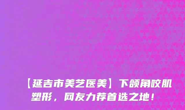 【延吉市美艺医美】下颌角咬肌塑形，网友力荐首选之地！