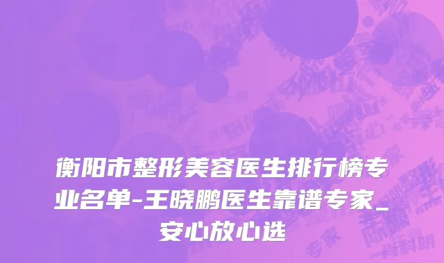 衡阳市整形美容医生排行榜专业名单-王晓鹏医生靠谱专家_安心放心选
