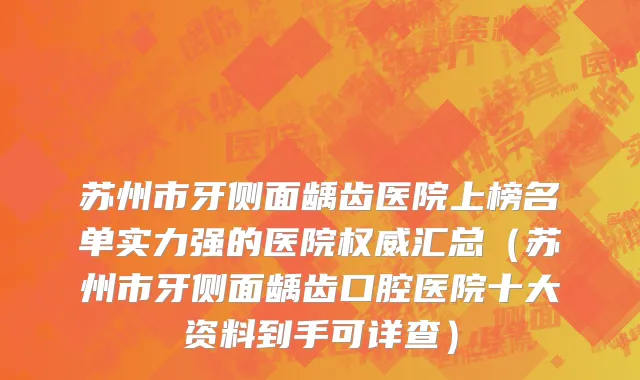 苏州市牙侧面龋齿医院上榜名单实力强的医院权威汇总（苏州市牙侧面龋齿口腔医院十大资料到手可详查）