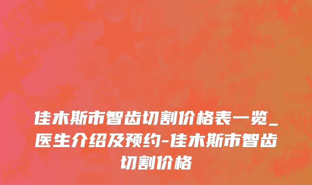 佳木斯市智齿切割价格表一览_医生介绍及预约-佳木斯市智齿切割价格