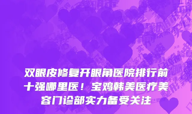 双眼皮修复开眼角医院排行前十强哪里医!宝鸡韩美医疗美容门诊部实力备受关注