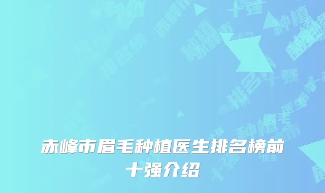 赤峰市眉毛种植医生排名榜前十强介绍