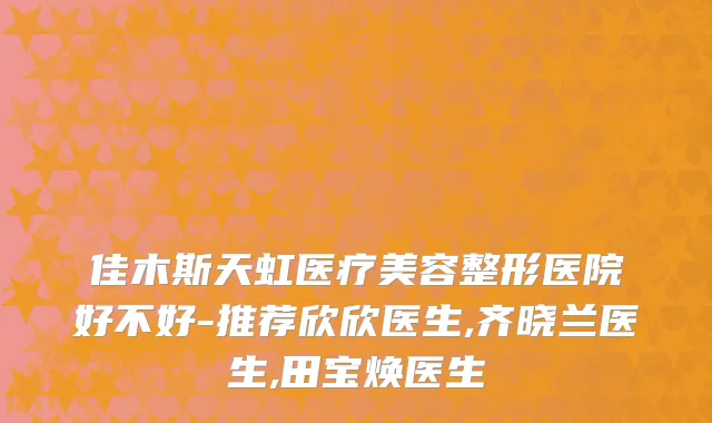 佳木斯天虹医疗美容整形医院好不好-推荐欣欣医生,齐晓兰医生,田宝焕医生