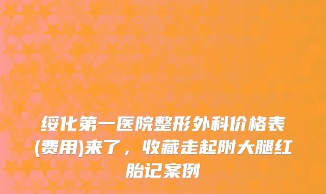 绥化第一医院整形外科价格表(费用)来了，收藏走起附大腿红胎记案例