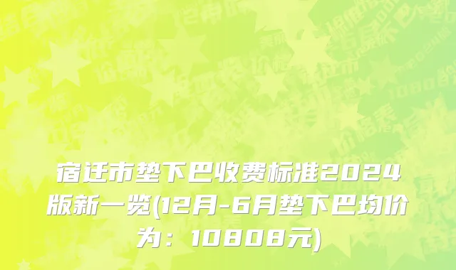 宿迁市垫下巴收费标准2024版新一览(12月-6月垫下巴均价为：10808元)