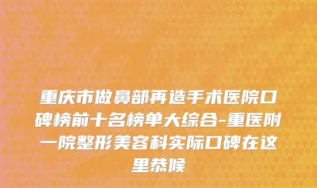 重庆市做鼻部再造手术医院口碑榜前十名榜单大综合-重医附一院整形美容科实际口碑在这里恭候