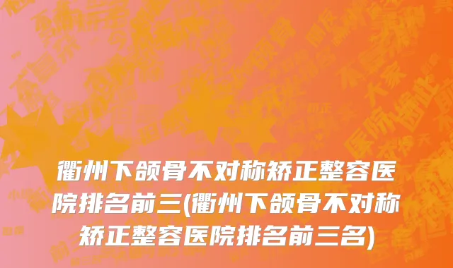 衢州下颌骨不对称矫正整容医院排名前三(衢州下颌骨不对称矫正整容医院排名前三名)