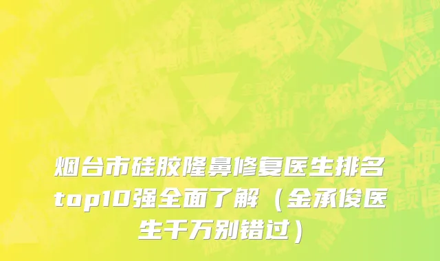 烟台市硅胶隆鼻修复医生排名top10强全面了解（金承俊医生千万别错过）