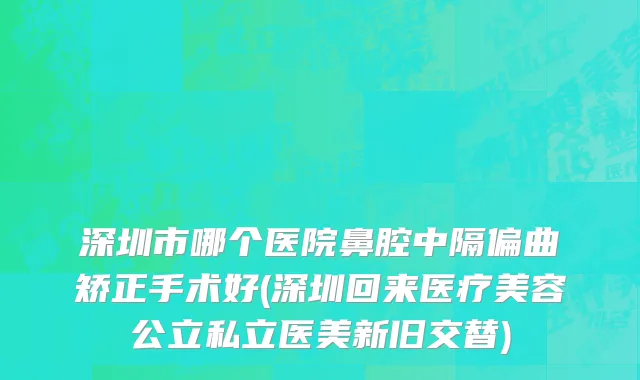 深圳市哪个医院鼻腔中隔偏曲矫正手术好(深圳回来医疗美容公立私立医美新旧交替)